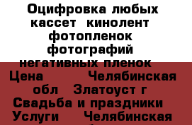 Оцифровка любых кассет, кинолент, фотопленок, фотографий, негативных пленок. › Цена ­ 500 - Челябинская обл., Златоуст г. Свадьба и праздники » Услуги   . Челябинская обл.